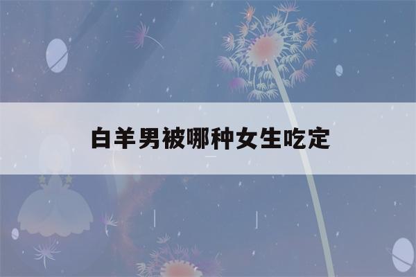 白羊男被哪种女生吃定