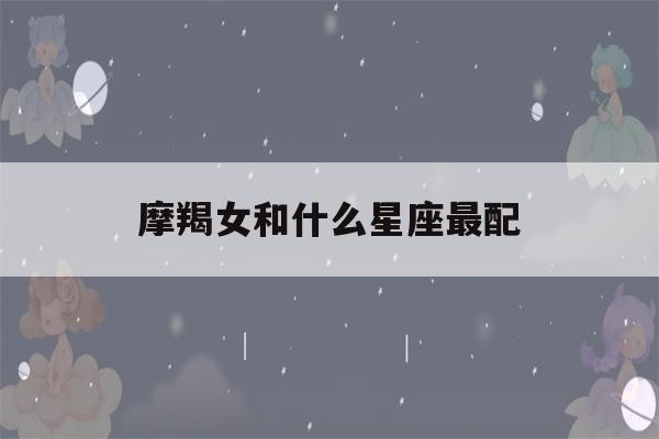 摩羯女和什么星座最配