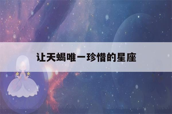 让天蝎唯一珍惜的星座