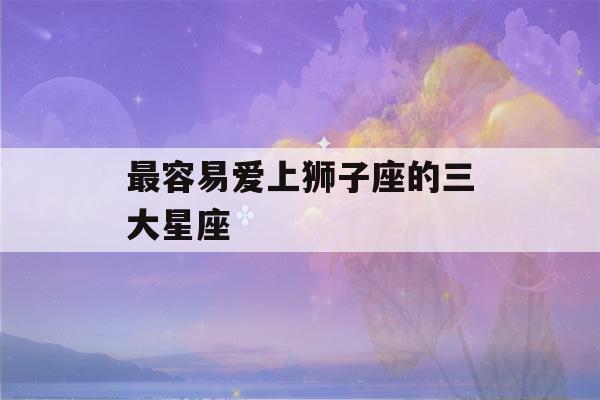 最容易爱上狮子座的三大星座