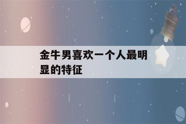 金牛男喜欢一个人最明显的特征