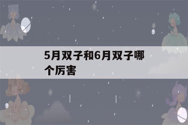 5月双子和6月双子哪个厉害