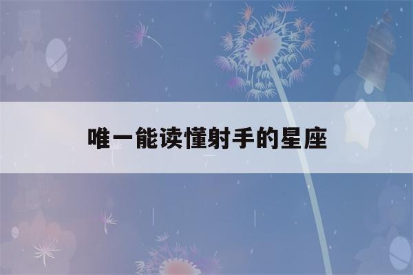 唯一能读懂射手的星座