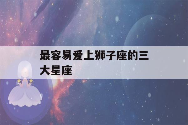 最容易爱上狮子座的三大星座