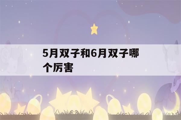 5月双子和6月双子哪个厉害