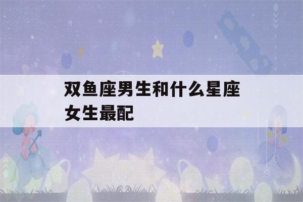 双鱼座男生和什么星座女生最配