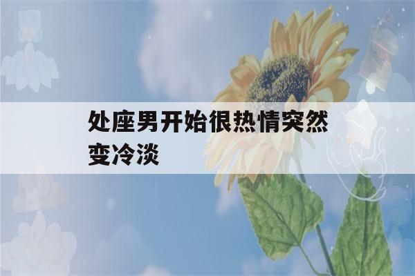 处座男开始很热情突然变冷淡