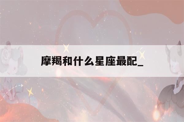 摩羯和什么星座最配_