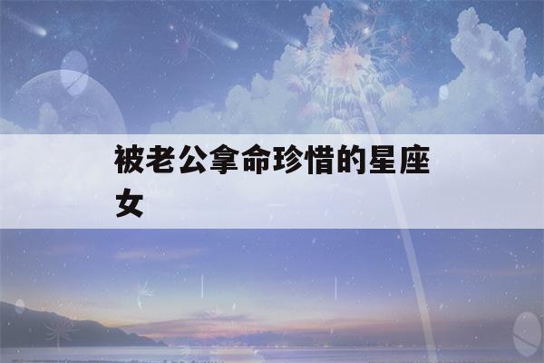 被老公拿命珍惜的星座女