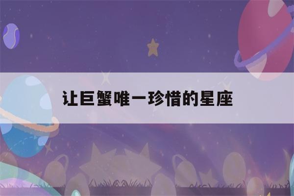 让巨蟹唯一珍惜的星座