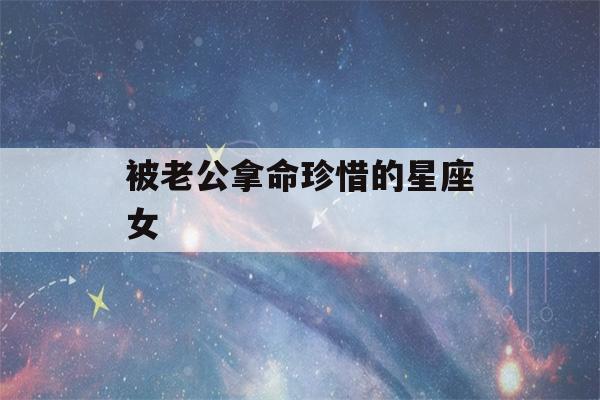 被老公拿命珍惜的星座女