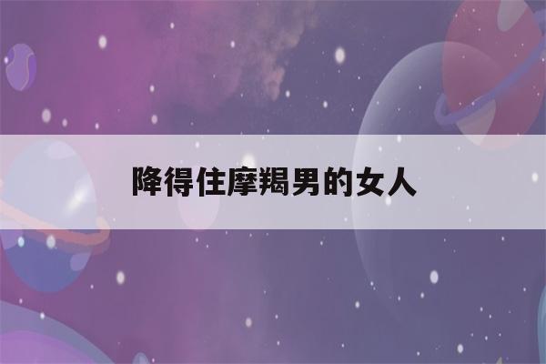 降得住摩羯男的女人