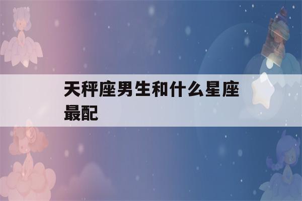 天秤座男生和什么星座最配