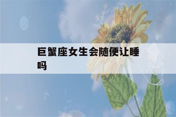 巨蟹座女生会随便让睡吗