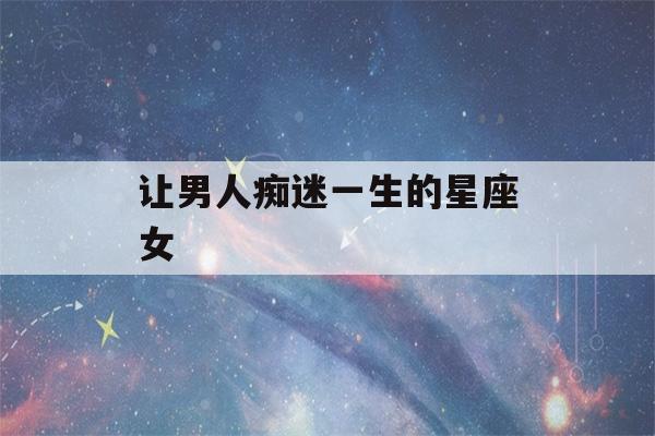 让男人痴迷一生的星座女