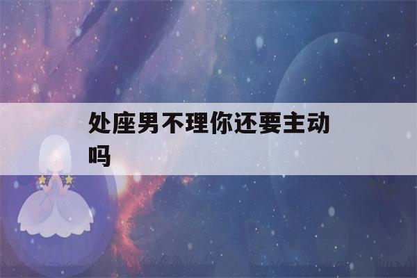 处座男不理你还要主动吗