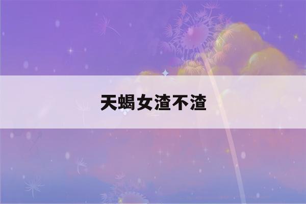 天蝎女渣不渣