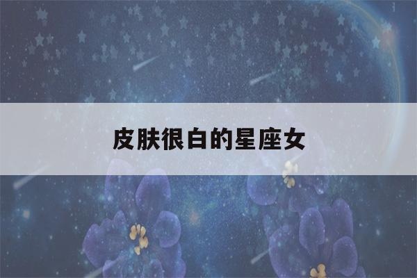 皮肤很白的星座女