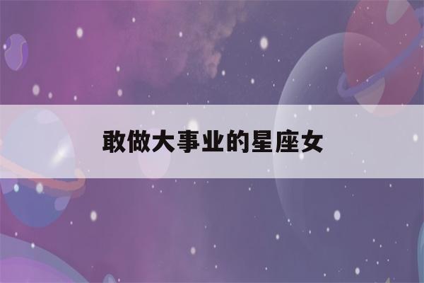 敢做大事业的星座女