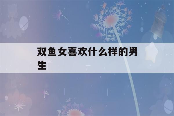 双鱼女喜欢什么样的男生