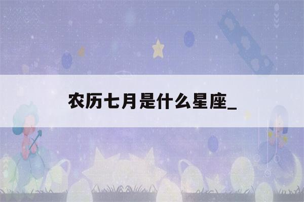 农历七月是什么星座_