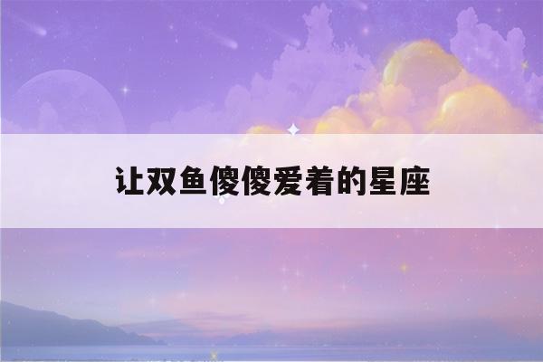 让双鱼傻傻爱着的星座