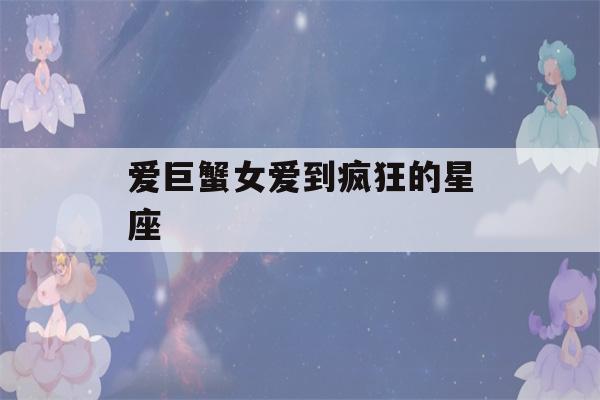 爱巨蟹女爱到疯狂的星座