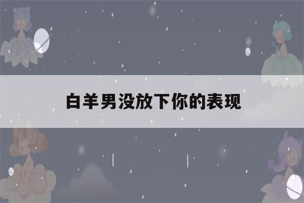 白羊男没放下你的表现