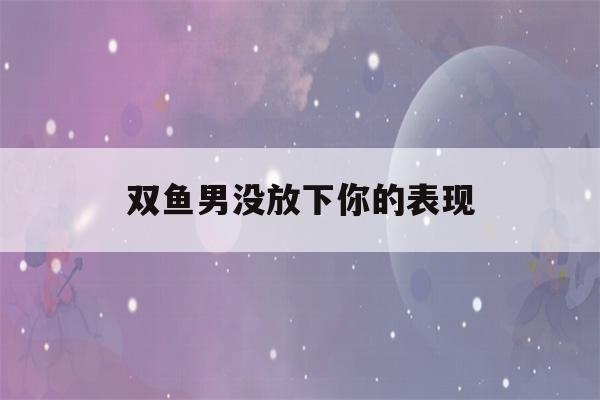 双鱼男没放下你的表现