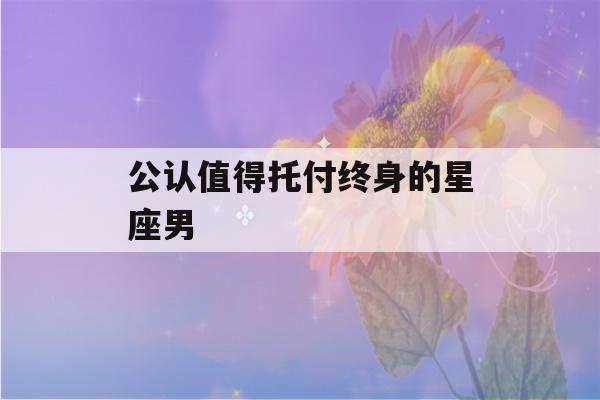 公认值得托付终身的星座男