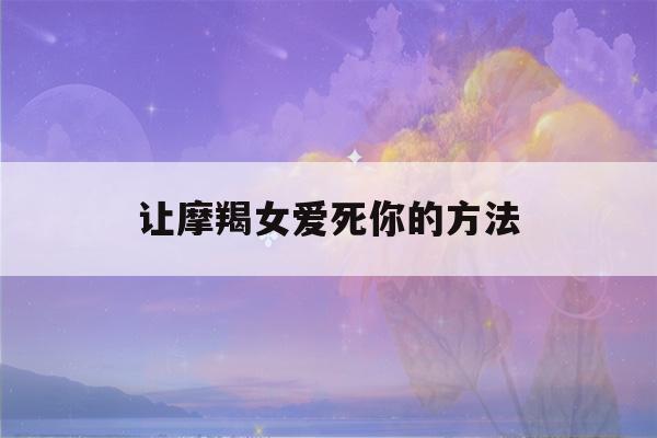 让摩羯女爱死你的方法