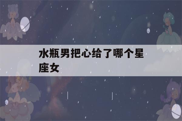 水瓶男把心给了哪个星座女