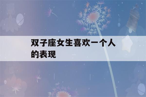 双子座女生喜欢一个人的表现