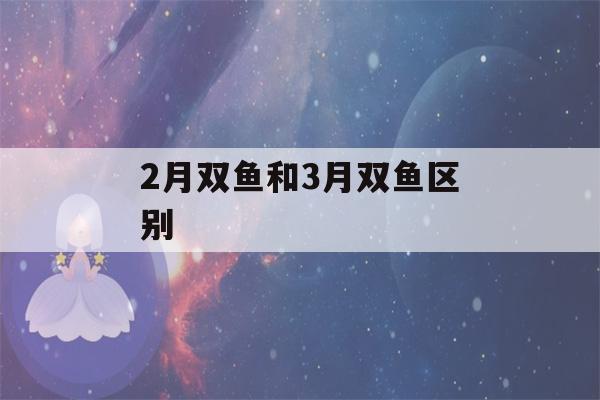 2月双鱼和3月双鱼区别