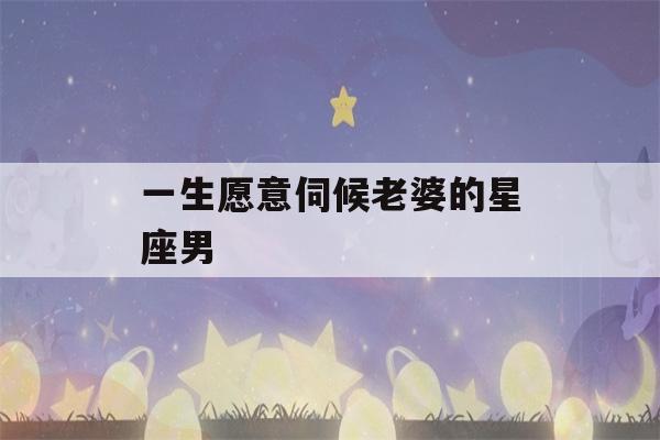 一生愿意伺候老婆的星座男