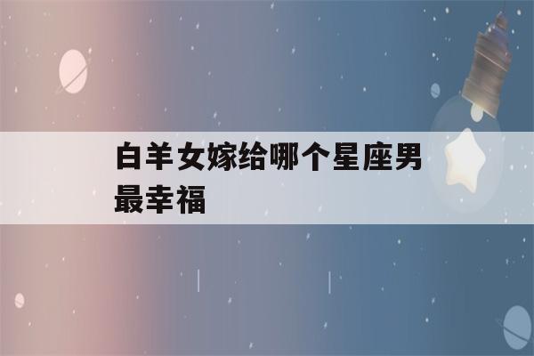 白羊女嫁给哪个星座男最幸福