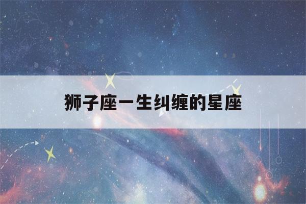 狮子座一生纠缠的星座