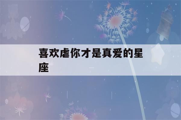 喜欢虐你才是真爱的星座