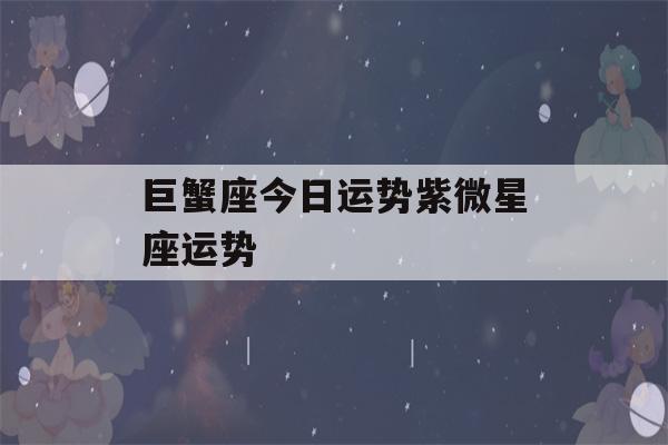 巨蟹座今日运势紫微星座运势