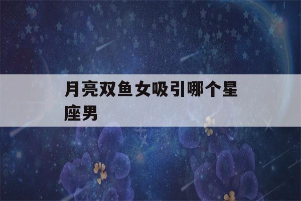 月亮双鱼女吸引哪个星座男