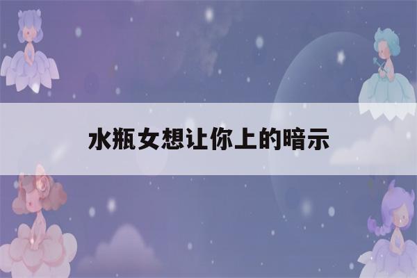 水瓶女想让你上的暗示