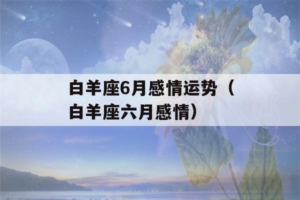 白羊座6月感情运势（白羊座六月感情）