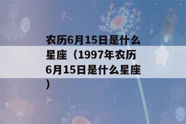 农历6月15日是什么星座（1997年农历6月15日是什么星座）