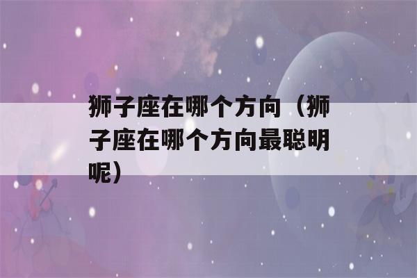 狮子座在哪个方向（狮子座在哪个方向最聪明呢）