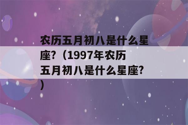 农历五月初八是什么星座?（1997年农历五月初八是什么星座?）