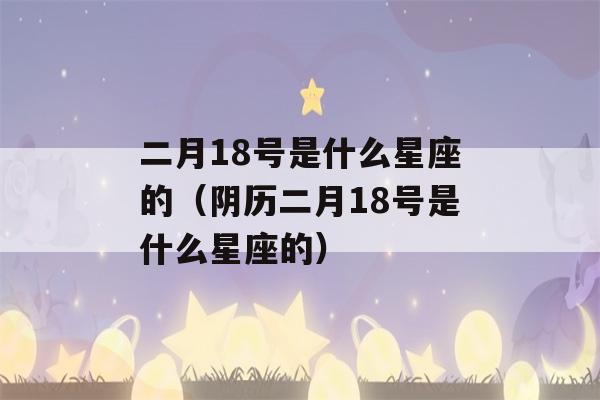 二月18号是什么星座的（阴历二月18号是什么星座的）