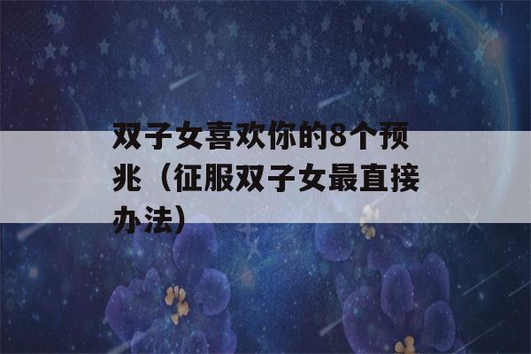 双子女喜欢你的8个预兆（征服双子女最直接办法）