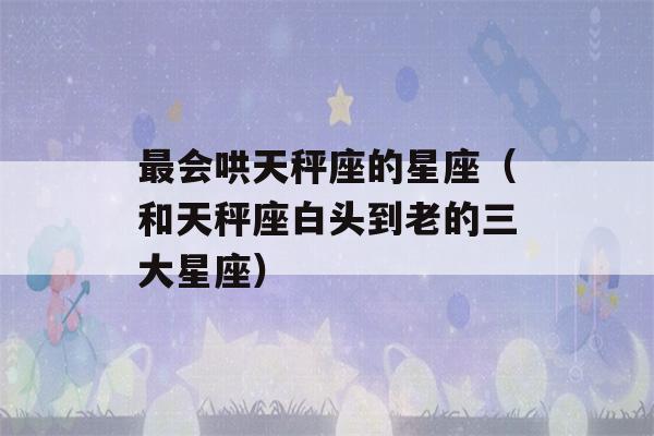 最会哄天秤座的星座（和天秤座白头到老的三大星座）