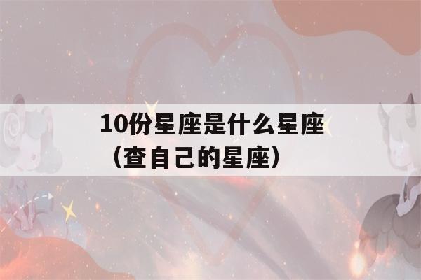 10份星座是什么星座（查自己的星座）