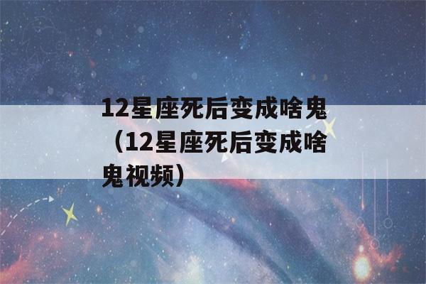 12星座死后变成啥鬼（12星座死后变成啥鬼视频）